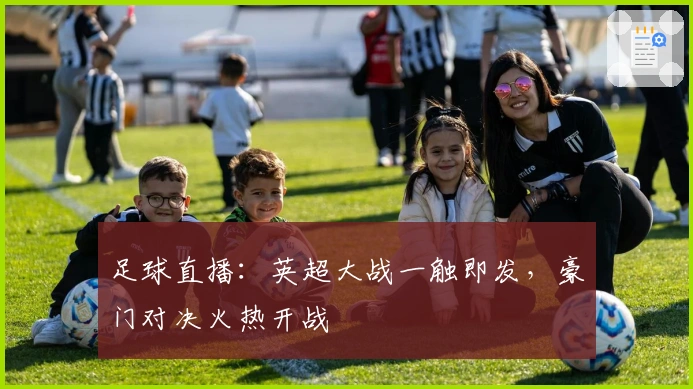 足球直播：英超大战一触即发，豪门对决火热开战