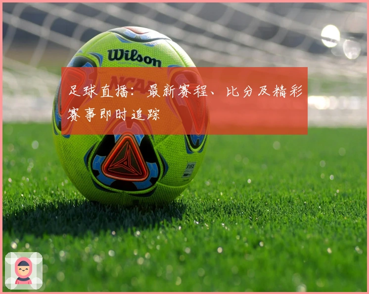 足球直播：最新赛程、比分及精彩赛事即时追踪