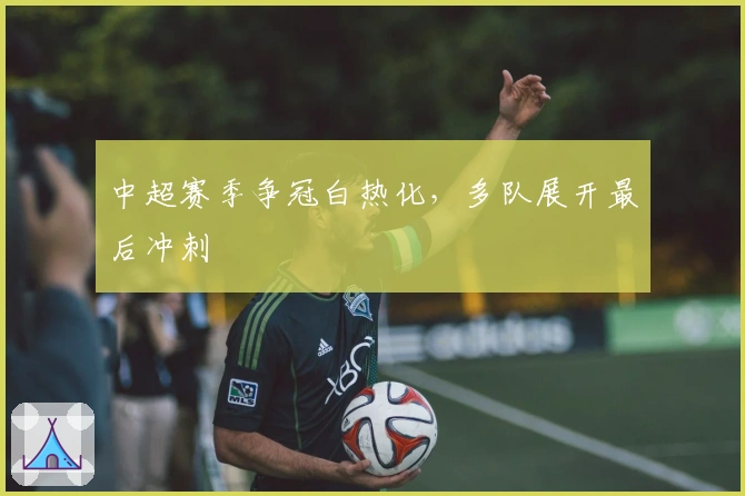 中超赛季争冠白热化，多队展开最后冲刺
