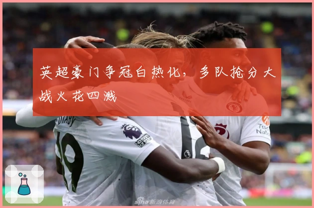 英超豪门争冠白热化，多队抢分大战火花四溅