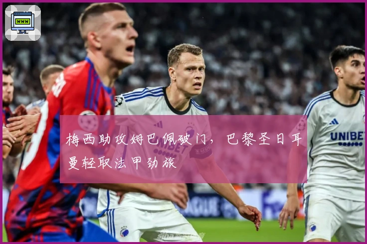 梅西助攻姆巴佩破门，巴黎圣日耳曼轻取法甲劲旅