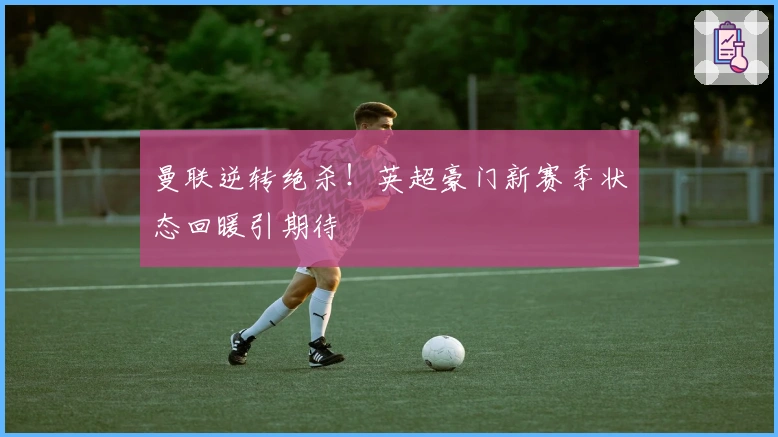曼联逆转绝杀!英超豪门新赛季状态回暖引期待