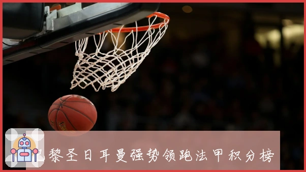 巴黎圣日耳曼强势领跑法甲积分榜，姆巴佩再显巨星风采