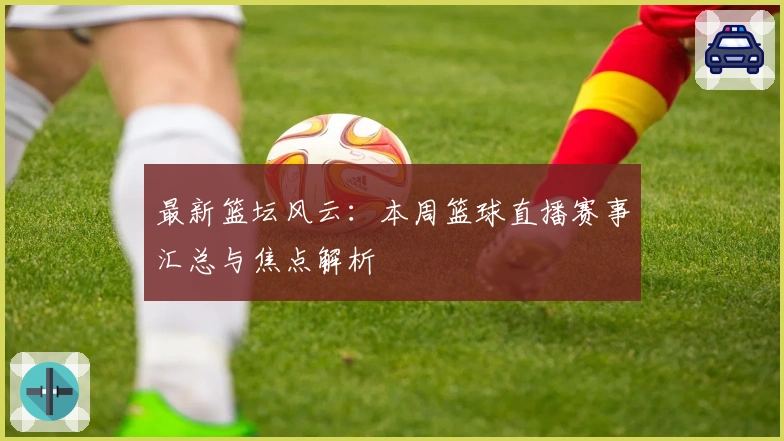 最新篮坛风云:本周篮球直播赛事汇总与焦点解析