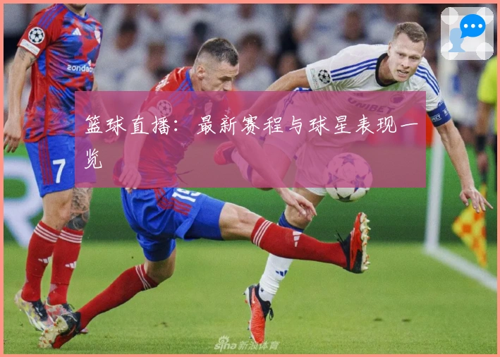 篮球直播：最新赛程与球星表现一览