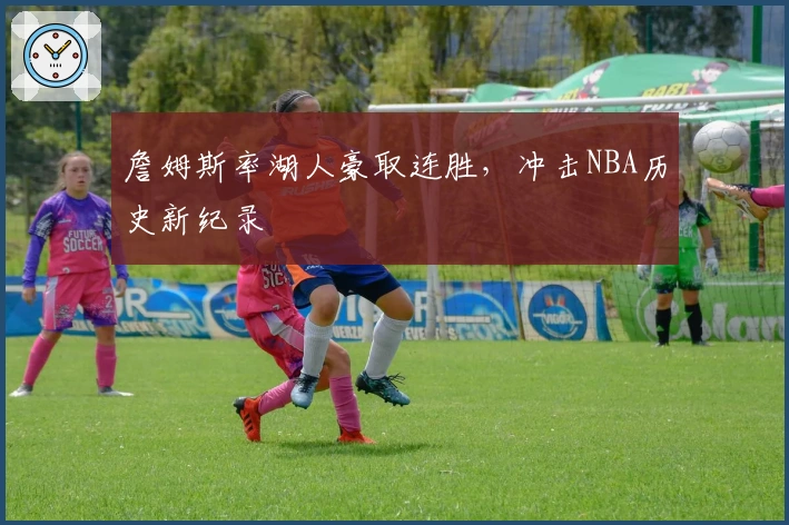 詹姆斯率湖人豪取连胜,冲击NBA历史新纪录