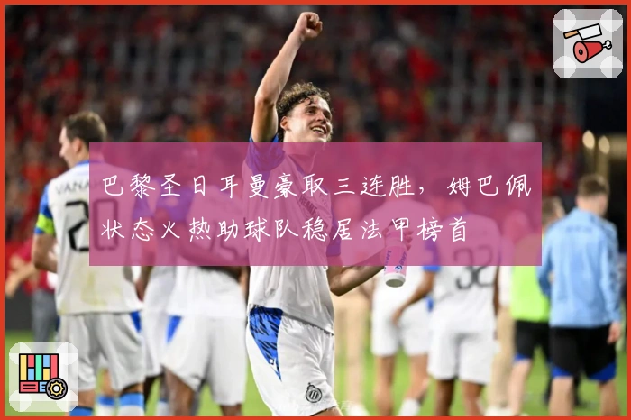 巴黎圣日耳曼豪取三连胜，姆巴佩状态火热助球队稳居法甲榜首