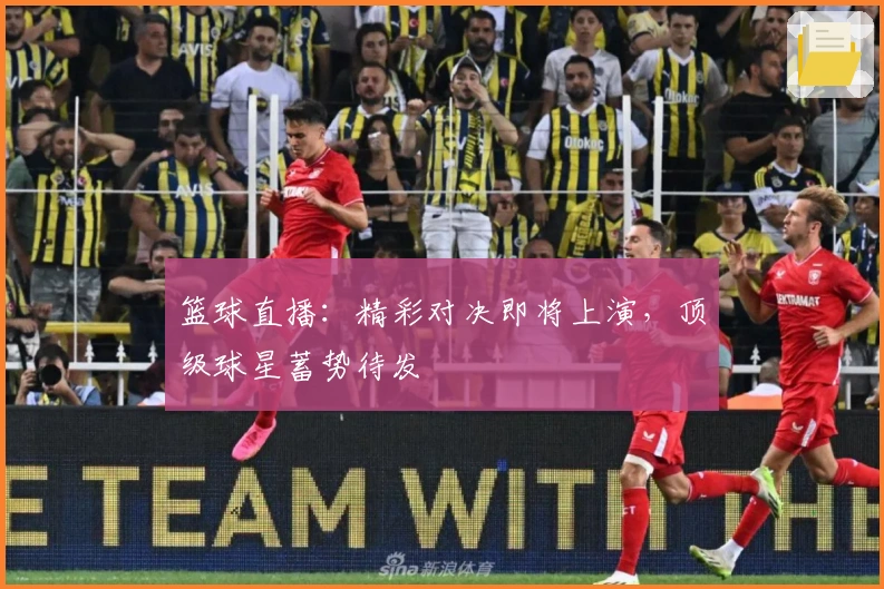 篮球直播：精彩对决即将上演，顶级球星蓄势待发