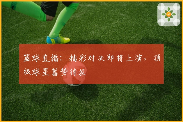 篮球直播:精彩对决即将上演,顶级球星蓄势待发