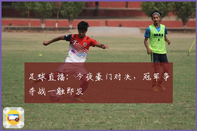 足球直播：今夜豪门对决，冠军争夺战一触即发