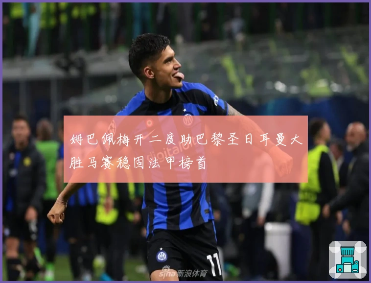 姆巴佩梅开二度助巴黎圣日耳曼大胜马赛稳固法甲榜首