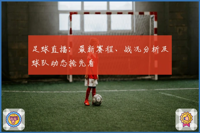 足球直播：最新赛程、战况分析及球队动态抢先看