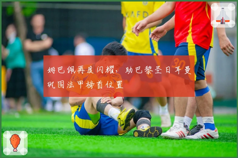 姆巴佩再度闪耀，助巴黎圣日耳曼巩固法甲榜首位置