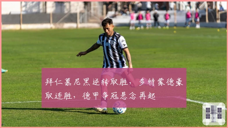 拜仁慕尼黑逆转取胜,多特蒙德豪取连胜,德甲争冠悬念再起