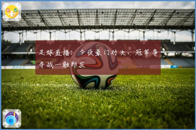 足球直播：今夜豪门对决，冠军争夺战一触即发