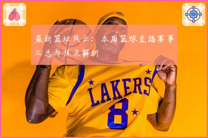最新篮坛风云：本周篮球直播赛事汇总与焦点解析